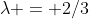 \lambda = 2/3