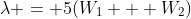\lambda = 5(W_1 + W_2)