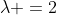 \lambda =2