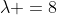 \lambda =8