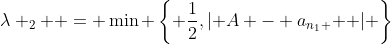 \lambda _2  = \min \left\{ {\frac{1}{2},\left| {A - a_{n_1 } } \right|} \right\}\; \Rightarrow \;\left( {\exists a_{n_2 }  \in \left( {A - \lambda _2 ,A + \lambda _2 } \right)} \right)