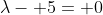 \lambda- 5= 0