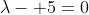 \lambda- 5=0