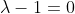 \lambda-1=0