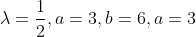 \lambda=\frac{1}{2},a=3,b=6,a=3