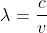 \lambda=\frac{c}{v}