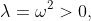\lambda=\omega^{2}>0,