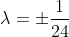 \lambda=\pm\dfrac{1}{24}