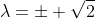 \lambda=\pm \sqrt{2}