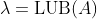 \lambda=\text{LUB}(A)