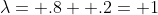 \lambda= .8+ .2= 1