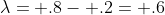 \lambda= .8- .2= .6