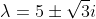 \lambda=5\pm\sqrt{3}i