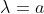 \lambda=a