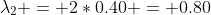 \lambda_{2} = 2*0.40 = 0.80