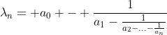 \lambda_{n}= a_{0} - \frac{1}{a_{1}-\frac{1}{a_{2}-...-\frac{1}{a_{n}}}}
