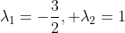 \lambda_1=-\frac{3}{2}, \lambda_2=1