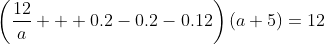 \left(\dfrac{12}a + 0.2-0.2-0.12\right)(a+5)=12~\implies~-0.12a^2-0.6a+60=0