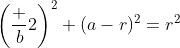 \left(\dfrac b2\right)^2+(a-r)^2=r^2~\implies~a^2-2ar+\dfrac{b^2}4=0