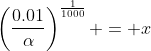 \left(\frac{0.01}{\alpha}\right)^{\frac{1}{1000}} = x