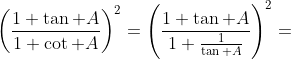 \left(\frac{1+\tan A}{1+\cot A}\right)^2=\left(\frac{1+\tan A}{1+\frac{1}{\tan A}}\right)^2=