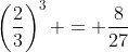 \left(\frac{2}{3}\right)^3 = \frac{8}{27}