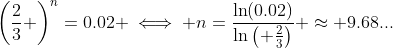 \left(\frac{2}{3} \right)^n=0.02 \iff n=\frac{\ln(0.02)}{\ln\left( \frac{2}{3}\right)} \approx 9.68...