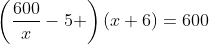 \left(\frac{600}{x}-5 \right)(x+6)=600