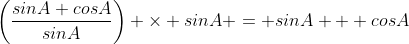 \left(\frac{sinA+cosA}{sinA}\right) \times sinA = sinA + cosA