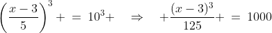 \left(\frac{x-3}{5}\right)^3 \:=\:10^3 \quad\Rightarrow\quad \frac{(x-3)^3}{125} \:=\:1000