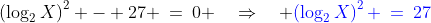 [2]\;\;\left(\log_2X\right)^2 - 27 \:=\:0 \quad\Rightarrow\quad {\color{blue}\left(\log_2X\right)^2 \:=\:27}