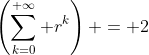 \left(\sum_{k=0}^{+\infty} r^k\right) = 2