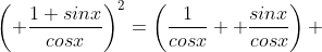 \left( \frac{1+sinx}{cosx}\right)^2=\left(\frac{1}{cosx} +\frac{sinx}{cosx}\right) 