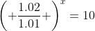 \left( \frac{1.02}{1.01} \right)^{x}=10