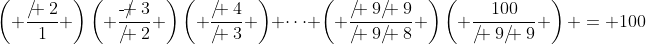 \left( {\frac{{\rlap{/} 2}}{1}} \right)\left( {\frac{{\rlap{-/} 3}}{{\rlap{/} 2}}} \right)\left( {\frac{{\rlap{/} 4}}{{\rlap{/} 3}}} \right) \cdots \left( {\frac{{\rlap{/} 9\rlap{/} 9}}{{\rlap{/} 9\rlap{/} 8}}} \right)\left( {\frac{{100}}{{\rlap{/} 9\rlap{/} 9}}} \right) = 100