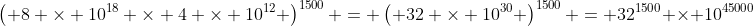 \left( 8 \times 10^{18} \times 4 \times 10^{12} \right)^{1500} = \left( 32 \times 10^{30} \right)^{1500} = 32^{1500} \times 10^{45000}