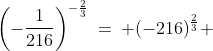 \left(-\frac{1}{216}\right)^{-\frac{2}{3}}\:=\: (-216)^{\frac{2}{3}} 