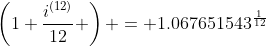 \left(1+\frac{i^{(12)}}{12} \right) = 1.067651543^{\frac{1}{12}}