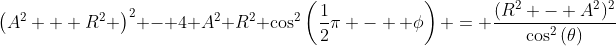\left(A^2 + R^2 \right)^2 - 4 A^2 R^2 \cos^2\left(\frac{1}{2}\pi -  \phi\right) = \frac{(R^2 - A^2)^2}{\cos^2\left(\theta\right)}
