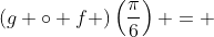 \left(g \circ f \right)\left(\frac{\pi}{6}\right) = 