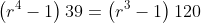 \left(r^4-1\right)39=\left(r^3-1\right)120