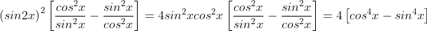 \left(sin2x\right)^2\left[\frac{cos^2x}{sin^2x}-\frac{sin^2x}{cos^2x}\right]=4sin^2xcos^2x\left[\frac{cos^2x}{sin^2x}-\frac{sin^2x}{cos^2x}\right]=4\left[cos^4x-sin^4x\right]