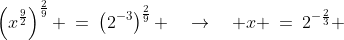 \left(x^{\frac{9}{2}}\right)^{\frac{2}{9}} \:=\:\left(2^{-3}\right)^{\frac{2}{9}} \quad\rightarrow\quad x \:=\:2^{-\frac{2}{3}} 