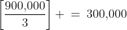\left[\dfrac{900,\!000}{3}\right] \:=\:300,\!000