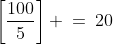 \left[\frac{100}{5}\right] \:=\:20
