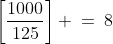 \left[\frac{1000}{125}\right] \:=\:8