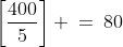 \left[\frac{400}{5}\right] \:=\:80