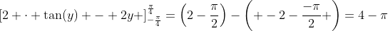 \left[2 \cdot \tan(y) - 2y \right]_{-\frac{\pi}{4}}^{\frac{\pi}{4}}=\left(2-\frac{\pi}{2}\right)-\left( -2-\frac{-\pi}{2} \right)=4-\pi