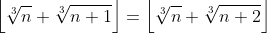 \left\lfloor\sqrt[3]{n}+\sqrt[3]{n+1}\right\rfloor=\left\lfloor\sqrt[3]{n}+\sqrt[3]{n+2}\right\rfloor