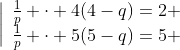 \left|\begin{array}{r}\frac1p \cdot 4(4-q)=2 \\\frac1p \cdot 5(5-q)=5 \end{array}\right.